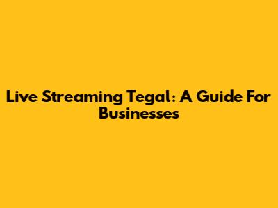 Live Streaming Tegal: A Guide For Businesses