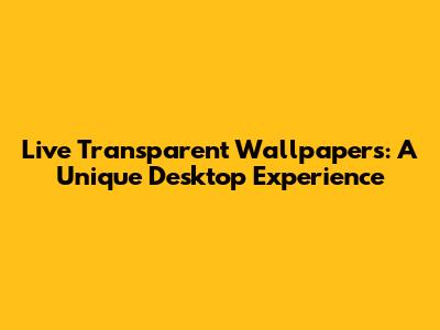Live Transparent Wallpapers: A Unique Desktop Experience