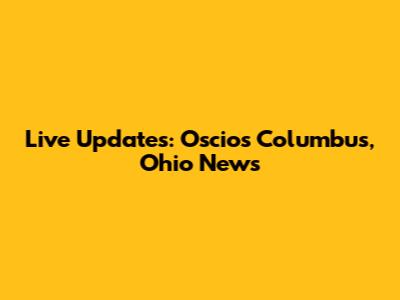 Live Updates: Oscios Columbus, Ohio News