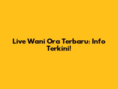 Live Wani Ora Terbaru: Info Terkini!