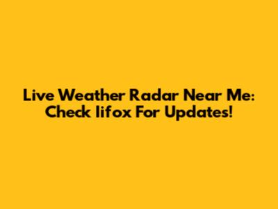 Live Weather Radar Near Me: Check Iifox For Updates!