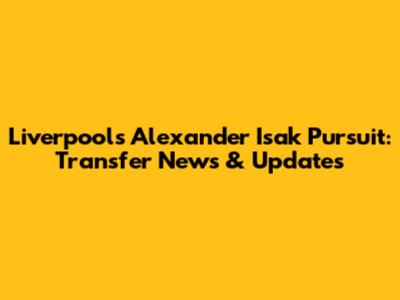 Liverpool's Alexander Isak Pursuit: Transfer News & Updates