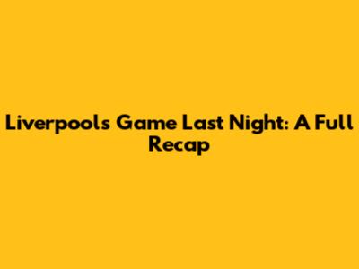 Liverpool's Game Last Night: A Full Recap