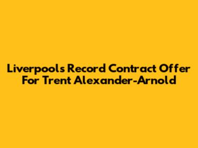 Liverpool's Record Contract Offer For Trent Alexander-Arnold