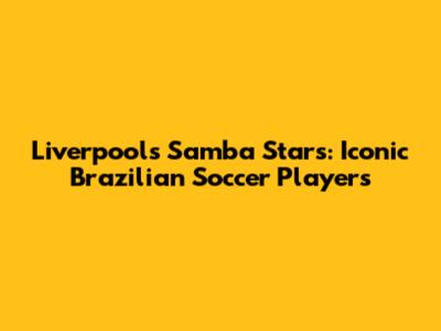 Liverpool's Samba Stars: Iconic Brazilian Soccer Players