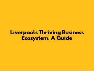 Liverpool's Thriving Business Ecosystem: A Guide