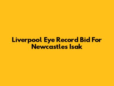 Liverpool Eye Record Bid For Newcastle's Isak