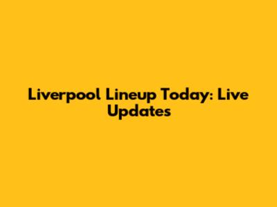 Liverpool Lineup Today: Live Updates