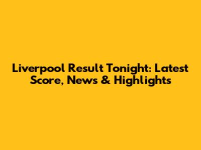 Liverpool Result Tonight: Latest Score, News & Highlights