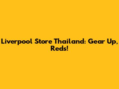 Liverpool Store Thailand: Gear Up, Reds!