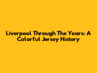Liverpool Through The Years: A Colorful Jersey History