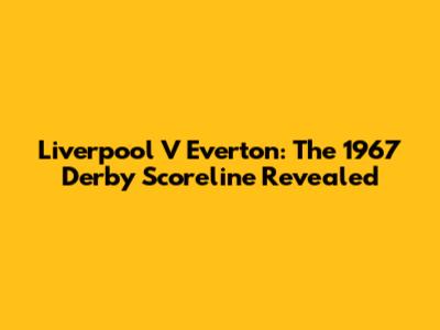 Liverpool V Everton: The 1967 Derby Scoreline Revealed