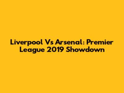 Liverpool Vs Arsenal: Premier League 2019 Showdown