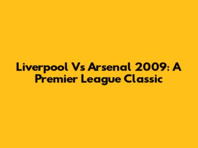 Liverpool Vs Arsenal 2009: A Premier League Classic