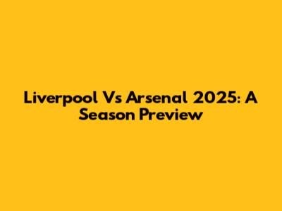 Liverpool Vs Arsenal 2025: A Season Preview