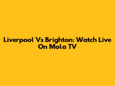 Liverpool Vs Brighton: Watch Live On Mola TV