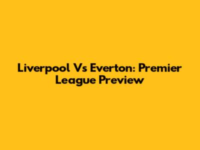 Liverpool Vs Everton: Premier League Preview