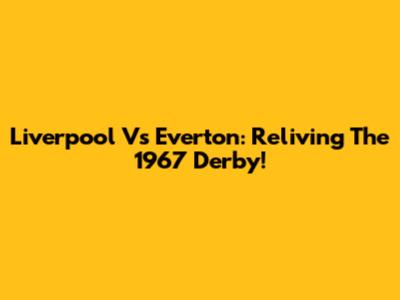 Liverpool Vs Everton: Reliving The 1967 Derby!