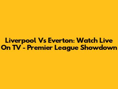 Liverpool Vs Everton: Watch Live On TV - Premier League Showdown