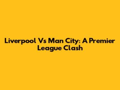 Liverpool Vs Man City: A Premier League Clash