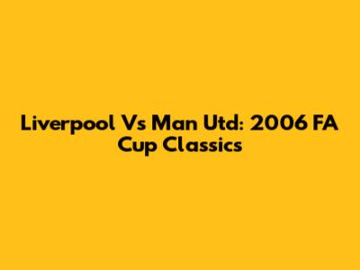 Liverpool Vs Man Utd: 2006 FA Cup Classics