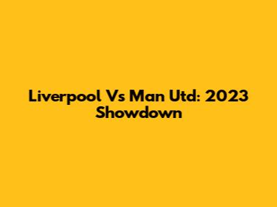 Liverpool Vs Man Utd: 2023 Showdown