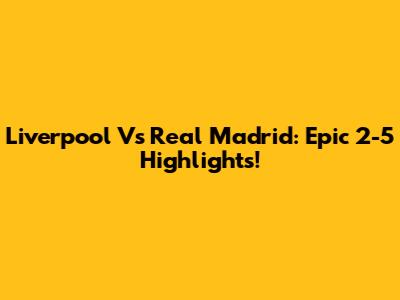 Liverpool Vs Real Madrid: Epic 2-5 Highlights!