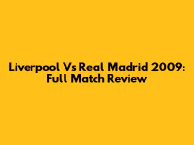 Liverpool Vs Real Madrid 2009: Full Match Review