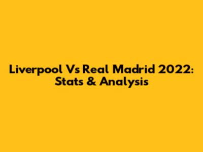 Liverpool Vs Real Madrid 2022: Stats & Analysis