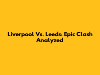 Liverpool Vs. Leeds: Epic Clash Analyzed