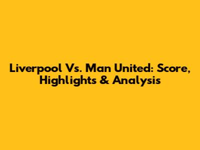 Liverpool Vs. Man United: Score, Highlights & Analysis