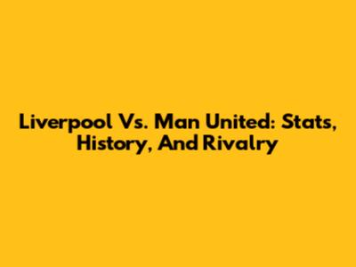 Liverpool Vs. Man United: Stats, History, And Rivalry