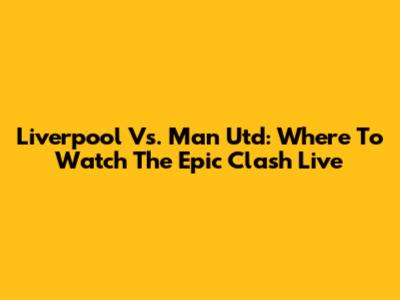 Liverpool Vs. Man Utd: Where To Watch The Epic Clash Live