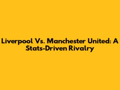 Liverpool Vs. Manchester United: A Stats-Driven Rivalry