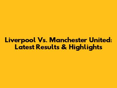 Liverpool Vs. Manchester United: Latest Results & Highlights