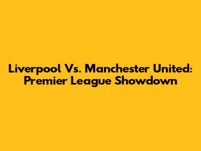 Liverpool Vs. Manchester United: Premier League Showdown