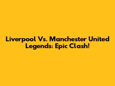 Liverpool Vs. Manchester United Legends: Epic Clash!