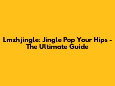 Lmzhjingle: Jingle Pop Your Hips - The Ultimate Guide