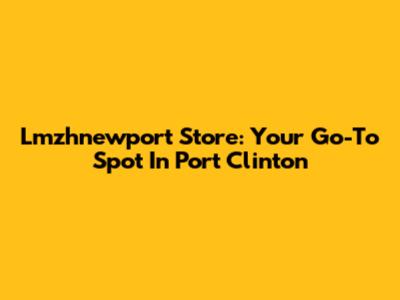 Lmzhnewport Store: Your Go-To Spot In Port Clinton