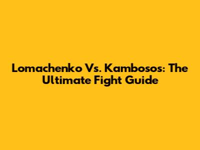 Lomachenko Vs. Kambosos: The Ultimate Fight Guide