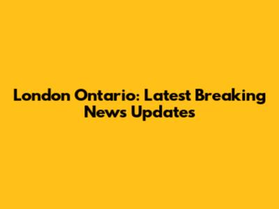 London Ontario: Latest Breaking News Updates