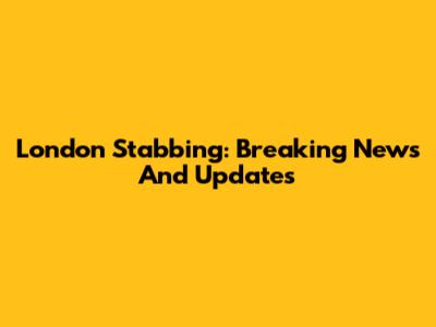 London Stabbing: Breaking News And Updates