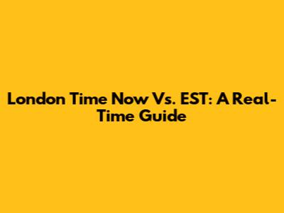 London Time Now Vs. EST: A Real-Time Guide