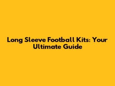 Long Sleeve Football Kits: Your Ultimate Guide