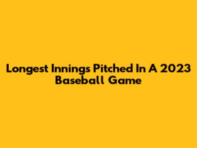 Longest Innings Pitched In A 2023 Baseball Game