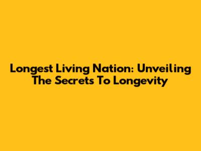 Longest Living Nation: Unveiling The Secrets To Longevity