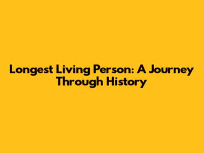 Longest Living Person: A Journey Through History