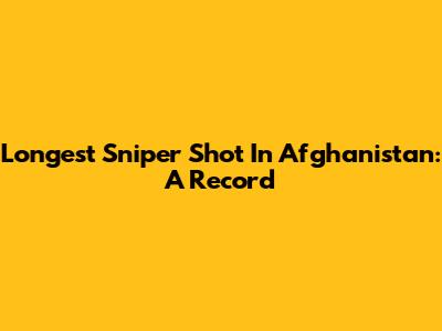 Longest Sniper Shot In Afghanistan: A Record
