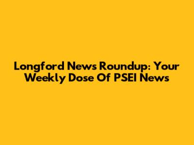 Longford News Roundup: Your Weekly Dose Of PSEI News