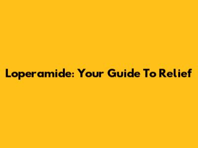 Loperamide: Your Guide To Relief
